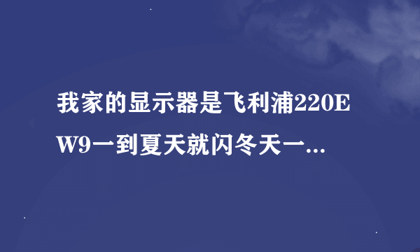 我家的显示器是飞利浦220EW9一到夏天就闪冬天一点事也没有谁能告诉我这是什么毛病？