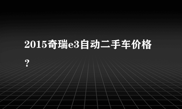 2015奇瑞e3自动二手车价格？