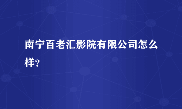 南宁百老汇影院有限公司怎么样？