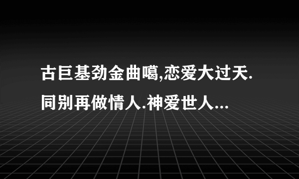 古巨基劲金曲噶,恋爱大过天.同别再做情人.神爱世人.神啊救救我吧.呢几段叫乜名