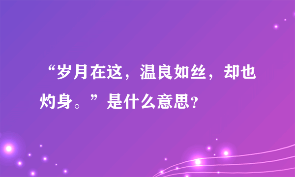 “岁月在这，温良如丝，却也灼身。”是什么意思？