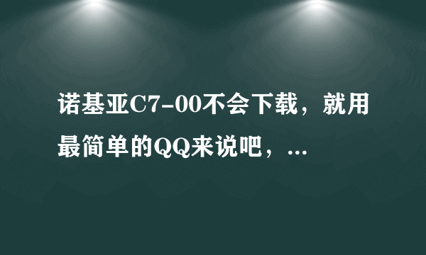 诺基亚C7-00不会下载，就用最简单的QQ来说吧，在塞班上，请各位大侠做个示范，说详细些，小女不胜感激！！