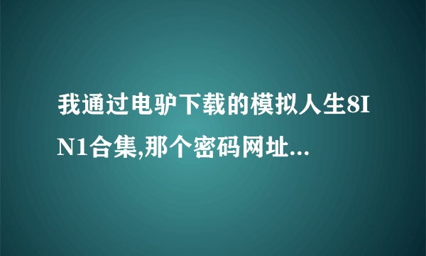 我通过电驴下载的模拟人生8IN1合集,那个密码网址打不开怎么办,能告诉我吗,谢谢