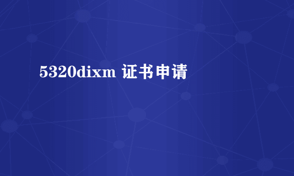 5320dixm 证书申请