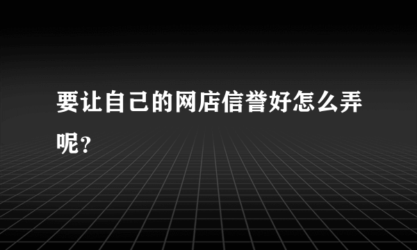 要让自己的网店信誉好怎么弄呢？