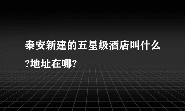 泰安新建的五星级酒店叫什么?地址在哪?