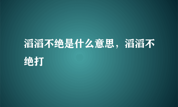 滔滔不绝是什么意思，滔滔不绝打