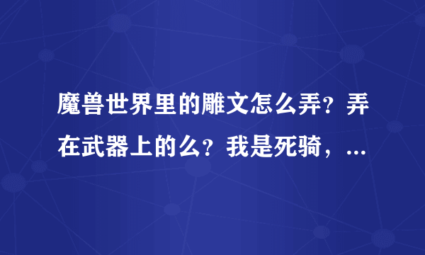 魔兽世界里的雕文怎么弄？弄在武器上的么？我是死骑，能买的话在哪买？能做的话怎么做？求大神！！！