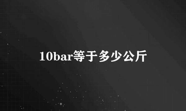 10bar等于多少公斤