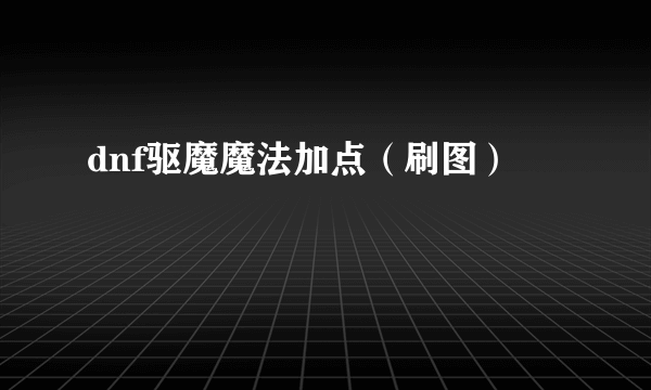 dnf驱魔魔法加点（刷图）