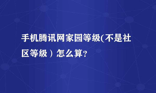 手机腾讯网家园等级(不是社区等级）怎么算？