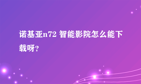 诺基亚n72 智能影院怎么能下载呀？