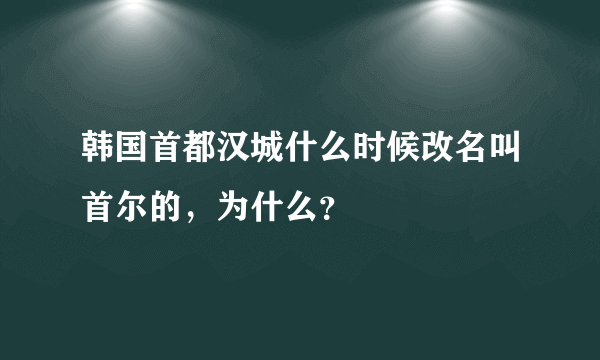 韩国首都汉城什么时候改名叫首尔的，为什么？