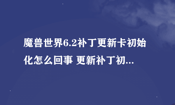 魔兽世界6.2补丁更新卡初始化怎么回事 更新补丁初始化解决办法