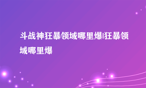 斗战神狂暴领域哪里爆|狂暴领域哪里爆