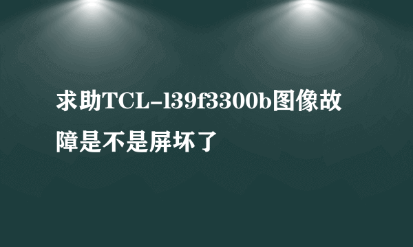 求助TCL-l39f3300b图像故障是不是屏坏了