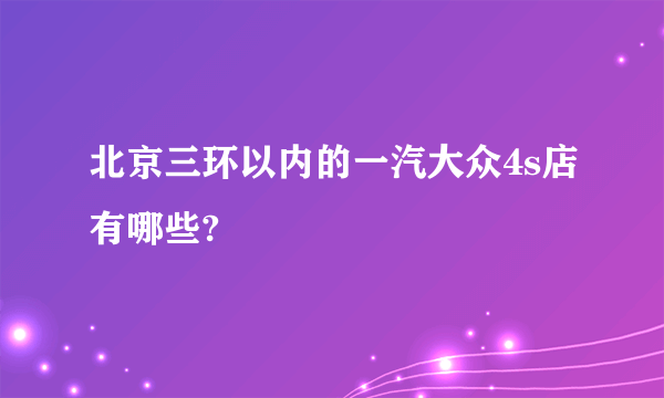 北京三环以内的一汽大众4s店有哪些?