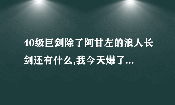 40级巨剑除了阿甘左的浪人长剑还有什么,我今天爆了把40级粉巨好像叫邪龙剑