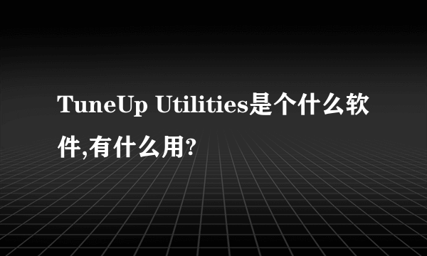 TuneUp Utilities是个什么软件,有什么用?