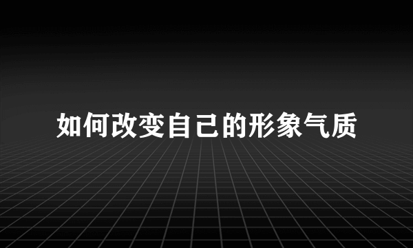 如何改变自己的形象气质