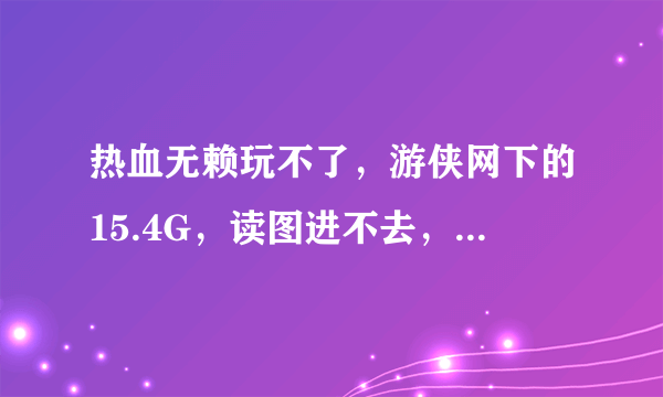 热血无赖玩不了，游侠网下的15.4G，读图进不去，，求大侠帮忙。