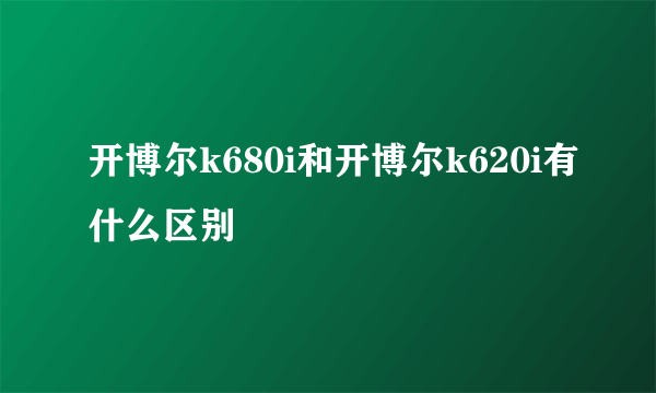 开博尔k680i和开博尔k620i有什么区别