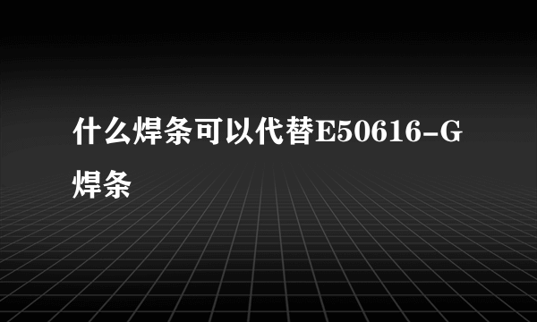 什么焊条可以代替E50616-G焊条