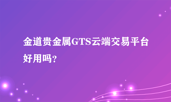 金道贵金属GTS云端交易平台好用吗？