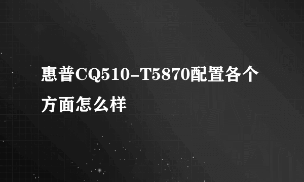 惠普CQ510-T5870配置各个方面怎么样