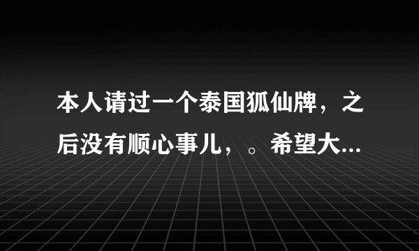 本人请过一个泰国狐仙牌，之后没有顺心事儿，。希望大家帮帮我