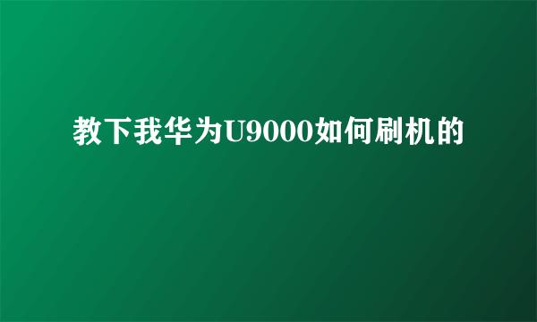 教下我华为U9000如何刷机的