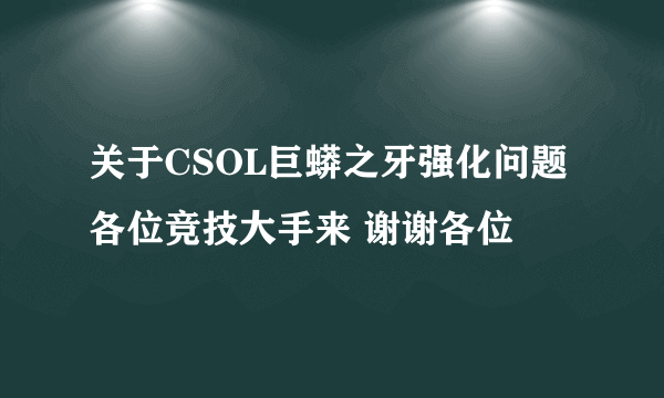 关于CSOL巨蟒之牙强化问题 各位竞技大手来 谢谢各位