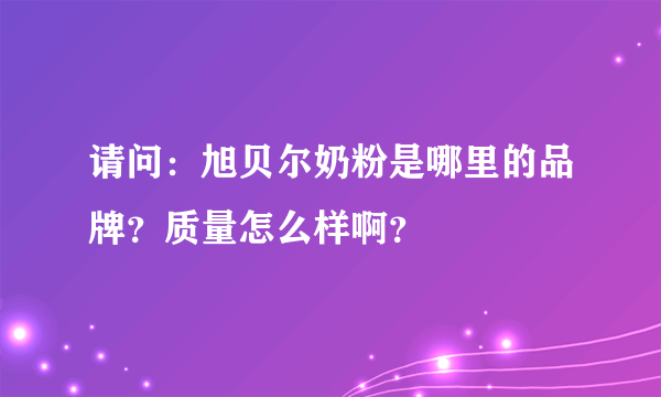 请问：旭贝尔奶粉是哪里的品牌？质量怎么样啊？