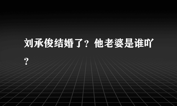 刘承俊结婚了？他老婆是谁吖？