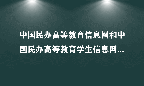 中国民办高等教育信息网和中国民办高等教育学生信息网哪个是真网址