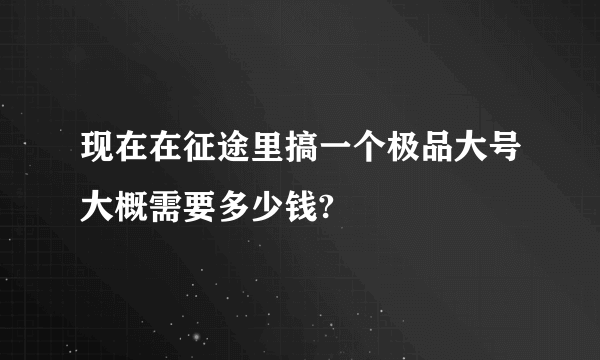 现在在征途里搞一个极品大号大概需要多少钱?