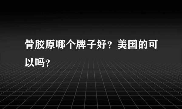 骨胶原哪个牌子好？美国的可以吗？