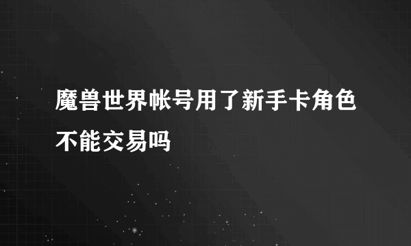 魔兽世界帐号用了新手卡角色不能交易吗