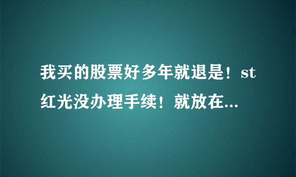 我买的股票好多年就退是！st红光没办理手续！就放在那没管！现在怎么办