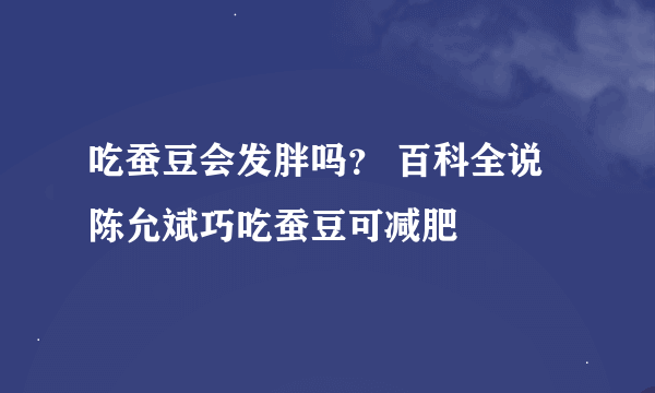 吃蚕豆会发胖吗？ 百科全说陈允斌巧吃蚕豆可减肥