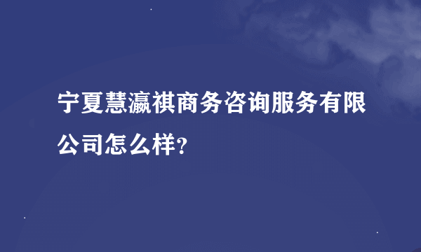 宁夏慧瀛祺商务咨询服务有限公司怎么样？