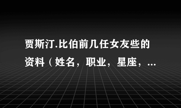 贾斯汀.比伯前几任女友些的资料（姓名，职业，星座，年龄）很重要