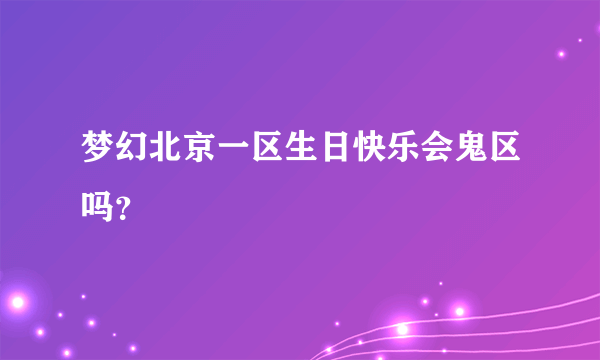 梦幻北京一区生日快乐会鬼区吗？