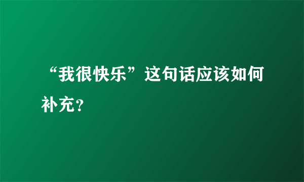 “我很快乐”这句话应该如何补充？