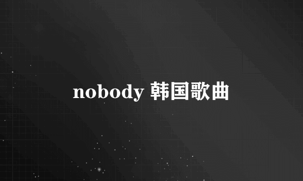 nobody 韩国歌曲