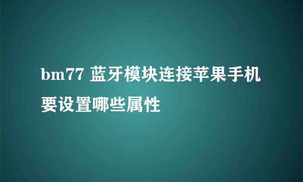 bm77 蓝牙模块连接苹果手机 要设置哪些属性