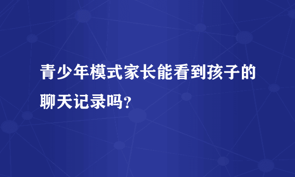 青少年模式家长能看到孩子的聊天记录吗？