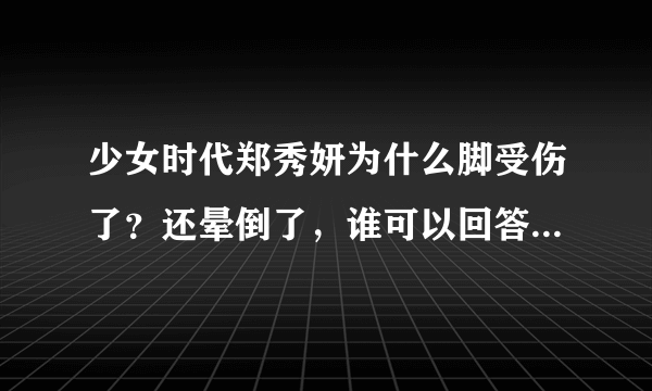 少女时代郑秀妍为什么脚受伤了？还晕倒了，谁可以回答我到底怎么回事？脚是怎么受伤的呀？