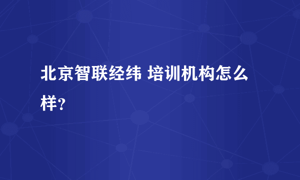 北京智联经纬 培训机构怎么样？