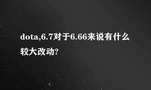 dota,6.7对于6.66来说有什么较大改动?